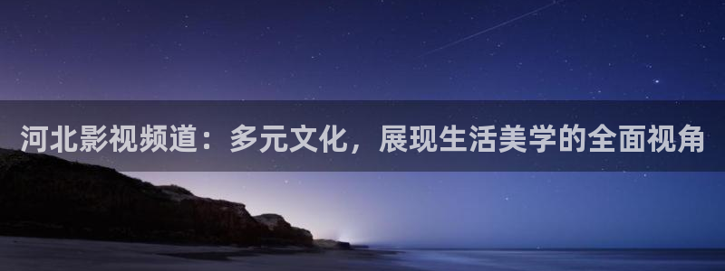 金桔影视下载安装视频：河北影视频道：多元文化，展现生活美学的全面视角